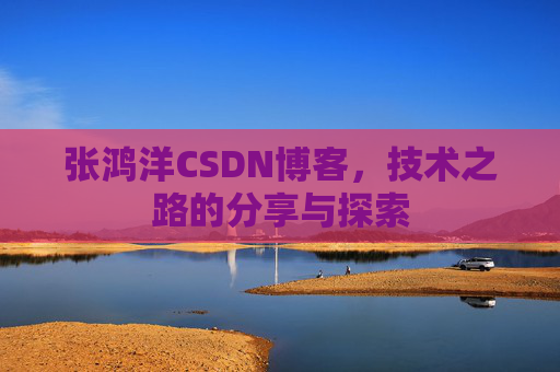 张鸿洋CSDN博客，技术之路的分享与探索